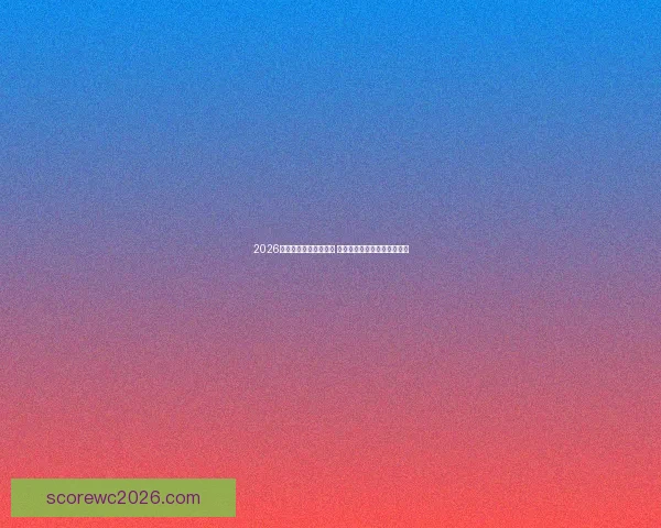 2026年世界杯完整赛程公布 各大赛事时间和对阵情况一览